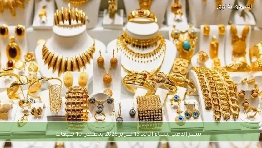 سعر الذهب مساء الأحد 15 فبراير 2026 ينخفض 10 جنيهات