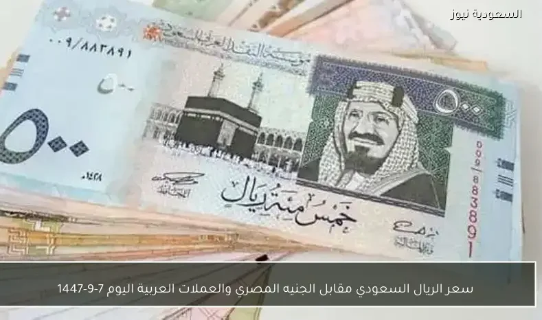 سعر الريال السعودي مقابل الجنيه المصري والعملات العربية اليوم 7-9-1447