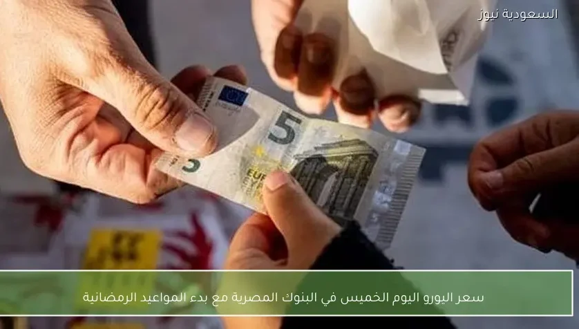 سعر اليورو اليوم الخميس في البنوك المصرية مع بدء المواعيد الرمضانية
