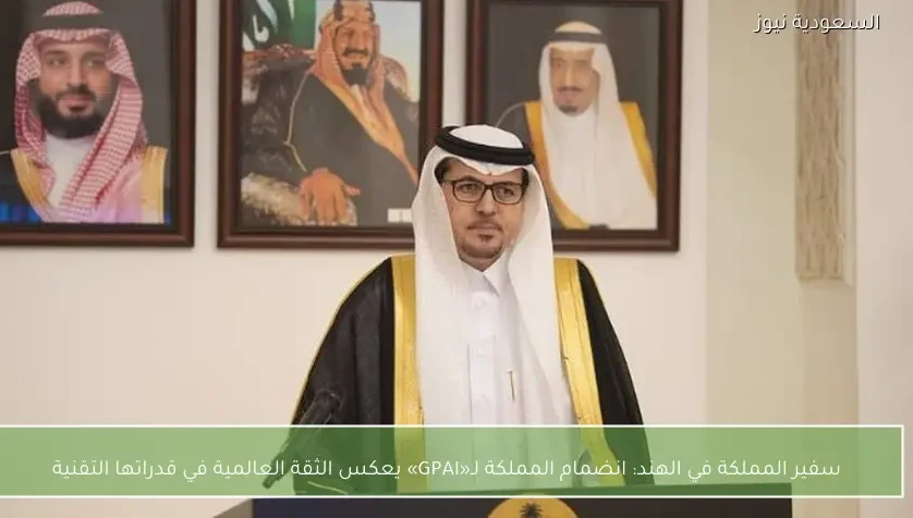 سفير المملكة في الهند: انضمام المملكة لـ«GPAI» يعكس الثقة العالمية في قدراتها التقنية