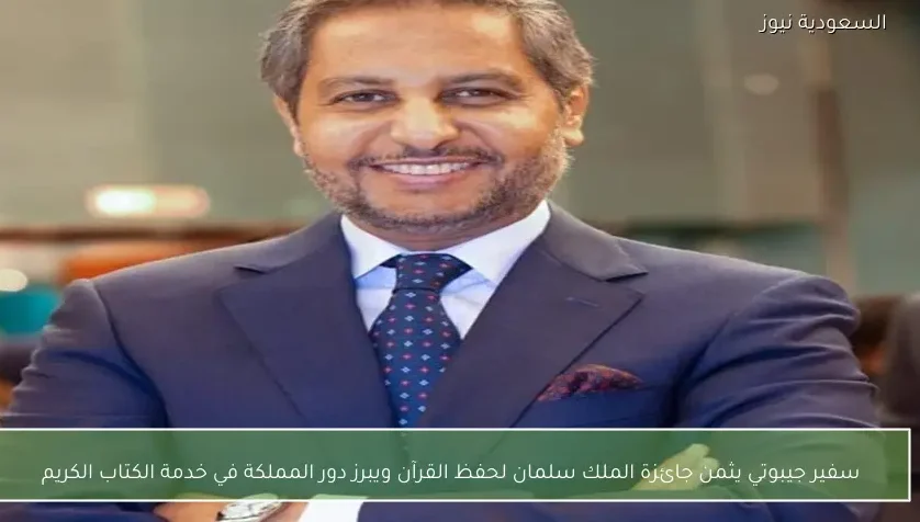 سفير جيبوتي يثمن جائزة الملك سلمان لحفظ القرآن ويبرز دور المملكة في خدمة الكتاب الكريم