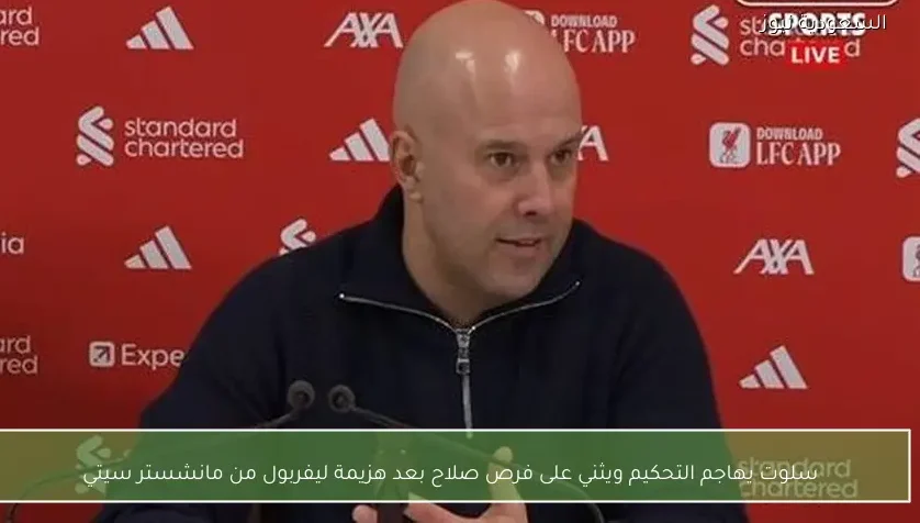 سلوت يهاجم التحكيم ويثني على فرص صلاح بعد هزيمة ليفربول من مانشستر سيتي