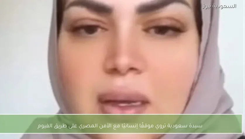 سيدة سعودية تروي موقفًا إنسانيًا مع الأمن المصري على طريق الفيوم