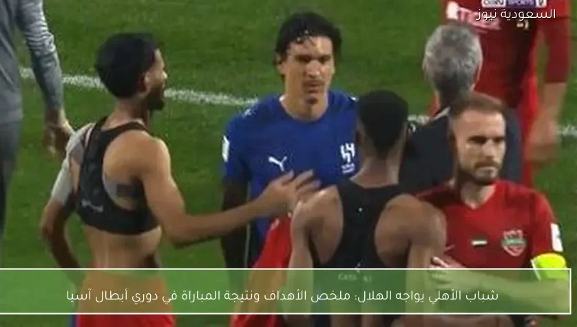 شباب الأهلي يواجه الهلال: ملخص الأهداف ونتيجة المباراة في دوري أبطال آسيا