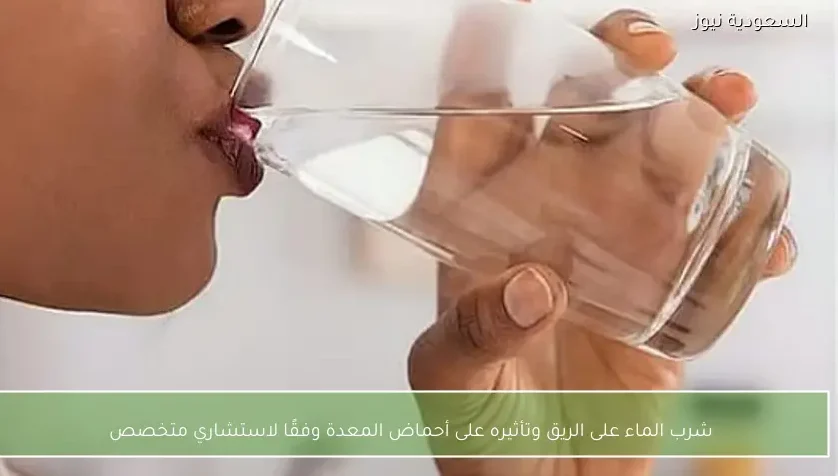 شرب الماء على الريق وتأثيره على أحماض المعدة وفقًا لاستشاري متخصص