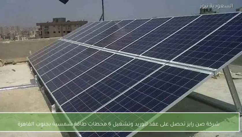 شركة صن رايز تحصل على عقد لتوريد وتشغيل 6 محطات طاقة شمسية بجنوب القاهرة