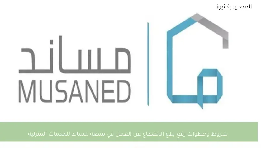 شروط وخطوات رفع بلاغ الانقطاع عن العمل في منصة مساند للخدمات المنزلية