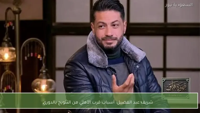 شريف عبد الفضيل: أسباب قرب الأهلي من التتويج بالدوري