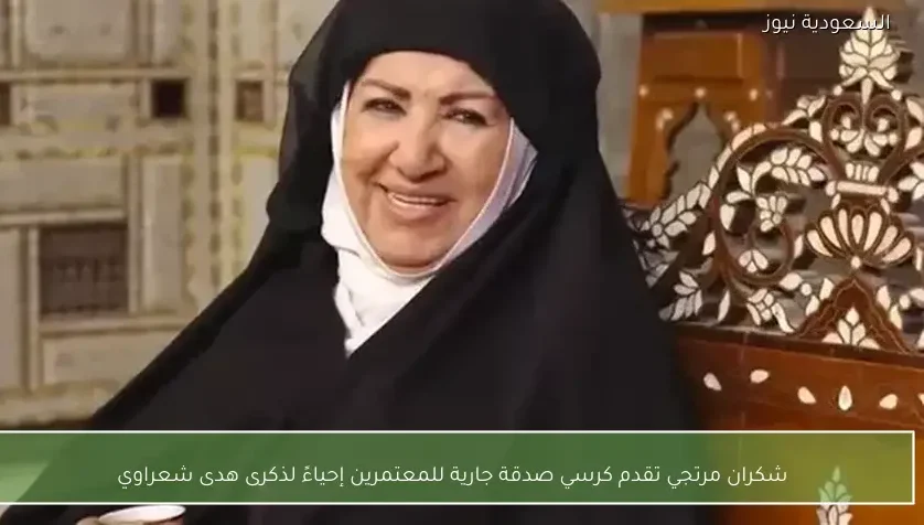 شكران مرتجي تقدم كرسي صدقة جارية للمعتمرين إحياءً لذكرى هدى شعراوي
