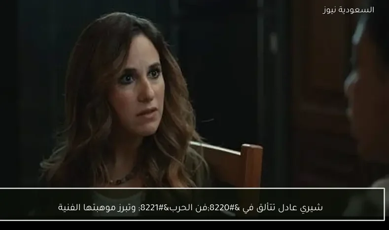 شيري عادل تتألق في “فن الحرب” وتبرز موهبتها الفنية