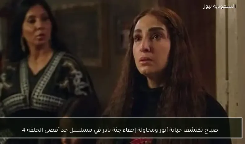 صباح تكتشف خيانة أنور ومحاولة إخفاء جثة نادر في مسلسل حد أقصى الحلقة 4