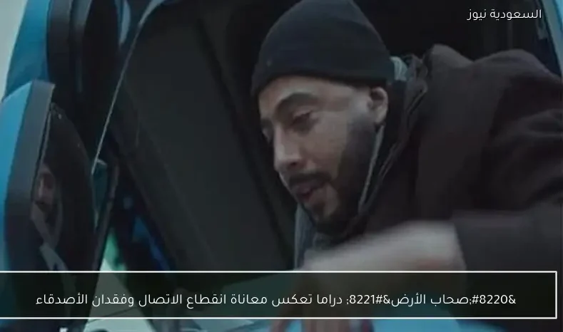 “صحاب الأرض” دراما تعكس معاناة انقطاع الاتصال وفقدان الأصدقاء