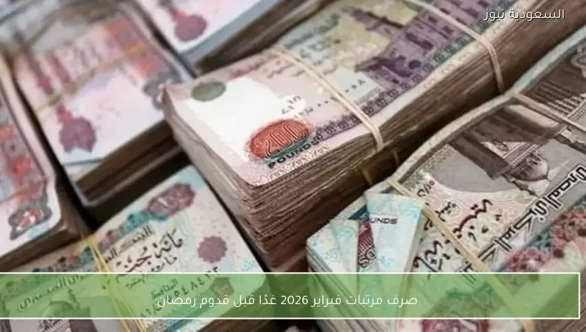 صرف مرتبات فبراير 2026 غدًا قبل قدوم رمضان