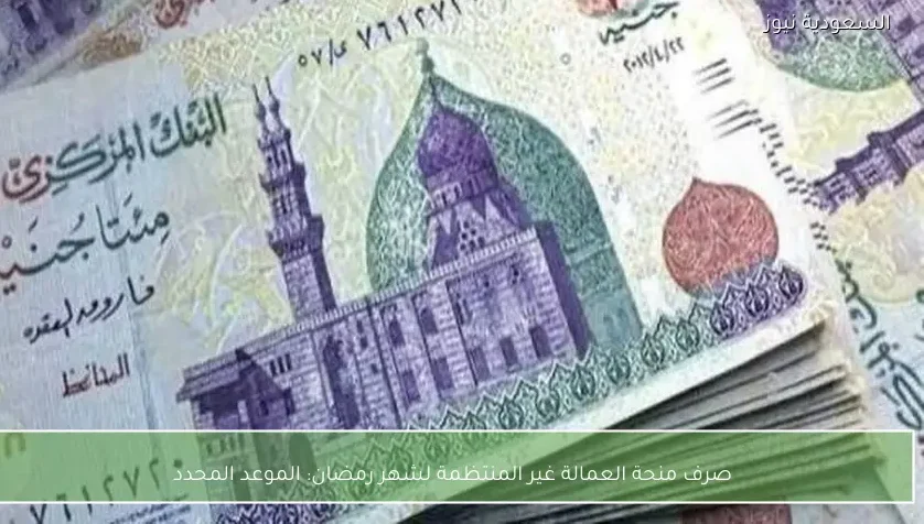 صرف منحة العمالة غير المنتظمة لشهر رمضان: الموعد المحدد