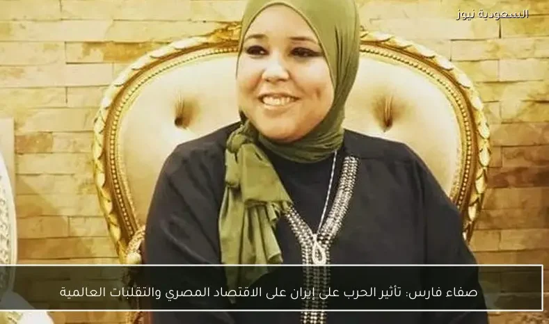 صفاء فارس: تأثير الحرب على إيران على الاقتصاد المصري والتقلبات العالمية