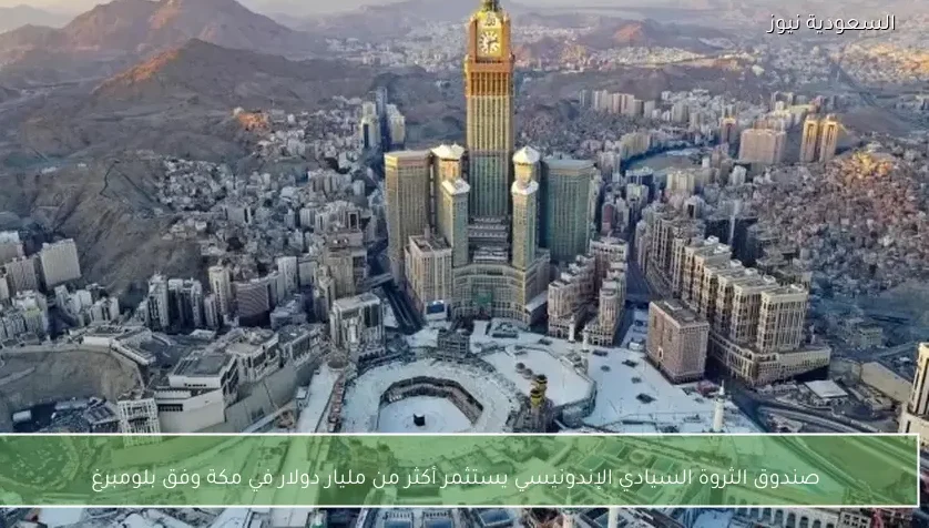 صندوق الثروة السيادي الإندونيسي يستثمر أكثر من مليار دولار في مكة وفق بلومبرغ