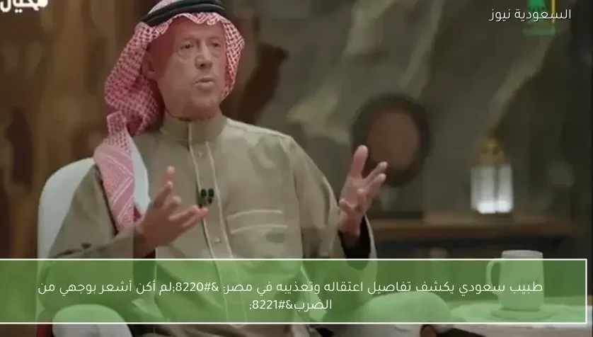طبيب سعودي يكشف تفاصيل اعتقاله وتعذيبه في مصر: “لم أكن أشعر بوجهي من الضرب”