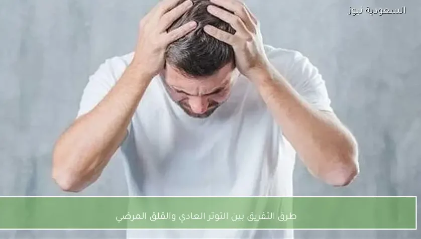 طرق التفريق بين التوتر العادي والقلق المرضي