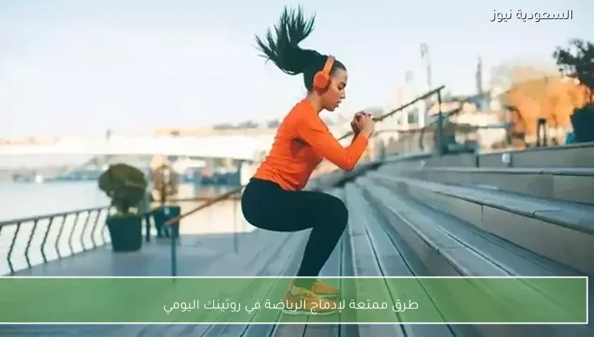 طرق ممتعة لإدماج الرياضة في روتينك اليومي