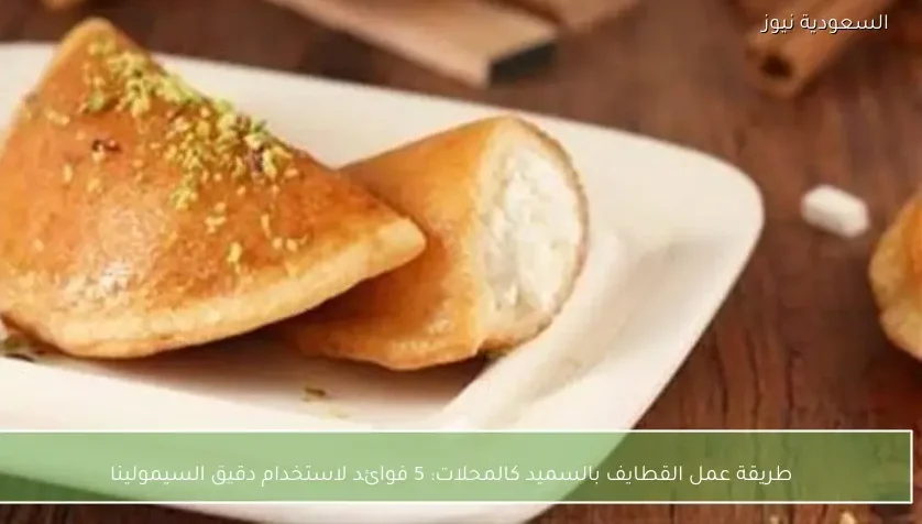 طريقة عمل القطايف بالسميد كالمحلات: 5 فوائد لاستخدام دقيق السيمولينا