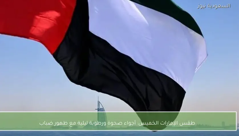 طقس الإمارات الخميس: أجواء صحوة ورطوبة ليلية مع ظهور ضباب