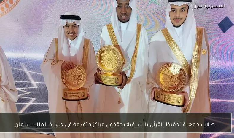 طلاب جمعية تحفيظ القرآن بالشرقية يحققون مراكز متقدمة في جائزة الملك سلمان