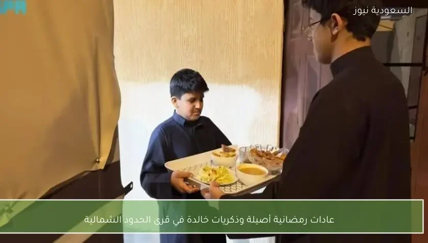 عادات رمضانية أصيلة وذكريات خالدة في قرى الحدود الشمالية