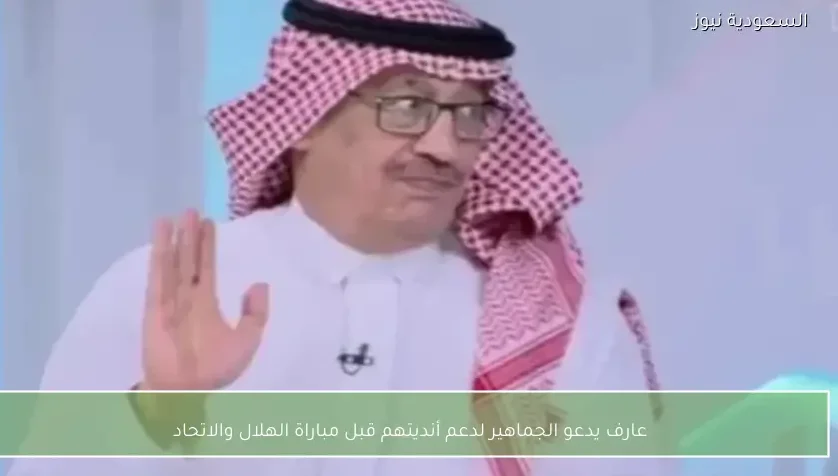 عارف يدعو الجماهير لدعم أنديتهم قبل مباراة الهلال والاتحاد