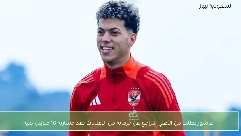 عاشور يطلب من الأهلي التراجع عن حرمانه من الإعلانات بعد خسارته 10 ملايين جنيه