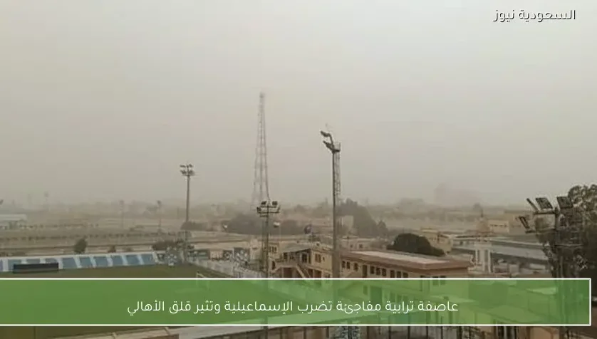 عاصفة ترابية مفاجئة تضرب الإسماعيلية وتثير قلق الأهالي