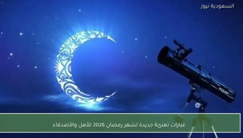 عبارات تهنئة جديدة لشهر رمضان 2026 للأهل والأصدقاء