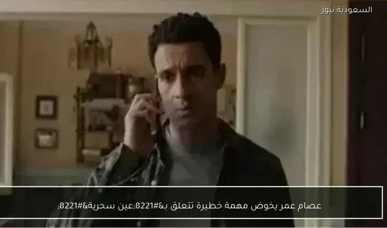 عصام عمر يخوض مهمة خطيرة تتعلق بـ”عين سحرية”