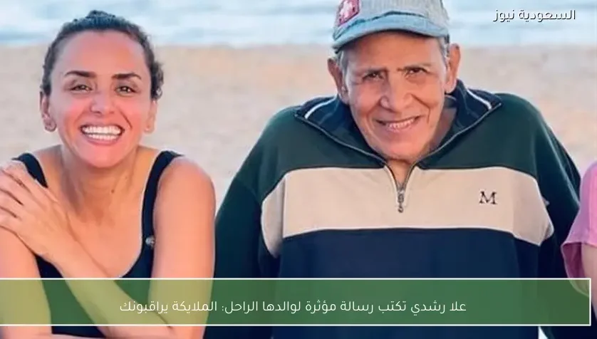 علا رشدي تكتب رسالة مؤثرة لوالدها الراحل: الملايكة يراقبونك