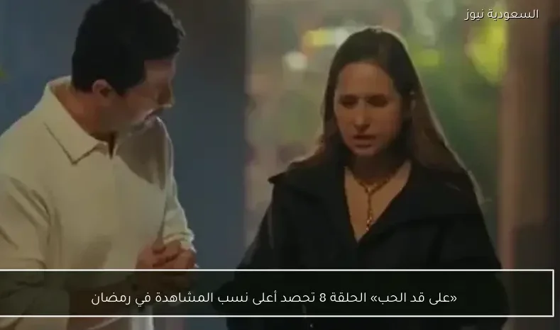 «على قد الحب» الحلقة 8 تحصد أعلى نسب المشاهدة في رمضان