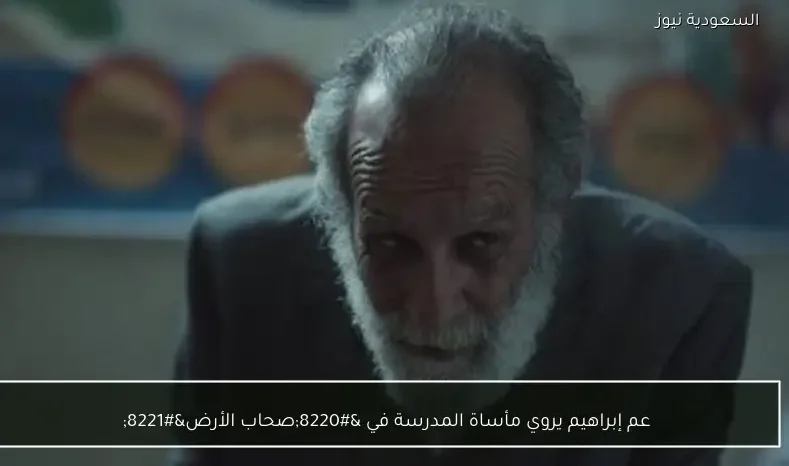 عم إبراهيم يروي مأساة المدرسة في “صحاب الأرض”