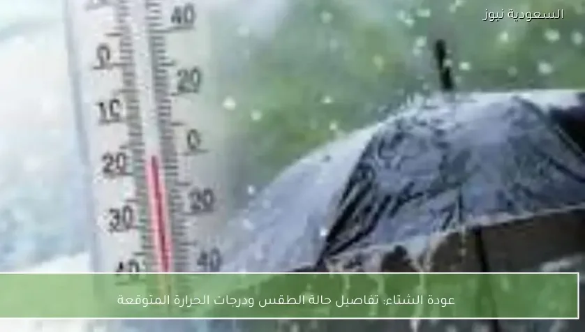 عودة الشتاء: تفاصيل حالة الطقس ودرجات الحرارة المتوقعة