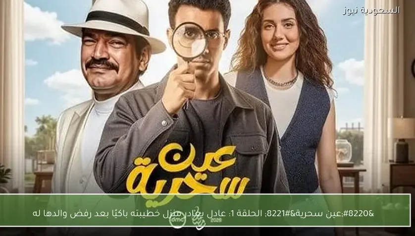 “عين سحرية” الحلقة 1: عادل يغادر منزل خطيبته باكيًا بعد رفض والدها له