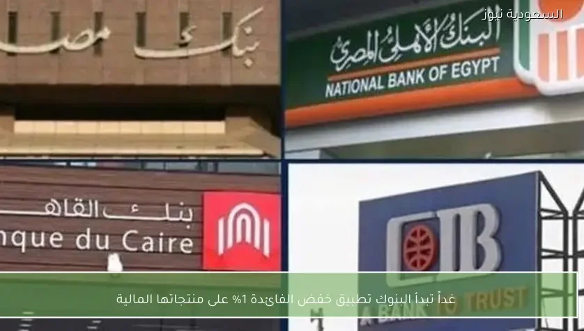 غداً تبدأ البنوك تطبيق خفض الفائدة 1% على منتجاتها المالية