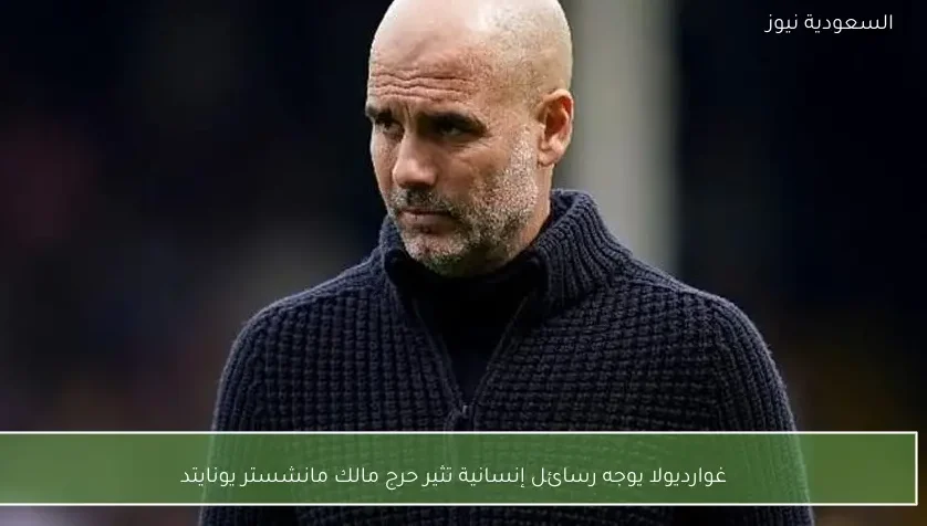 غوارديولا يوجه رسائل إنسانية تثير حرج مالك مانشستر يونايتد