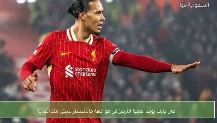 فان دايك يؤكد أهمية التركيز في مواجهة مانشستر سيتي منذ البداية