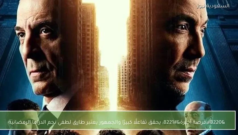 “فرصة أخيرة” يحقق تفاعلًا كبيرًا والجمهور يعتبر طارق لطفي نجم الدراما الرمضانية