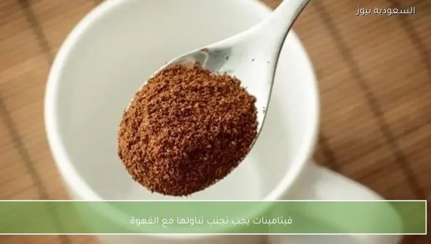 فيتامينات يجب تجنب تناولها مع القهوة