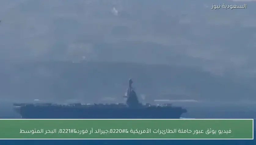 فيديو يوثق عبور حاملة الطائرات الأمريكية “جيرالد آر فورد” البحر المتوسط