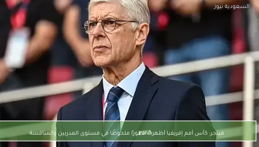 فينجر: كأس أمم إفريقيا أظهرت تطورًا ملحوظًا في مستوى المدربين والمنافسة