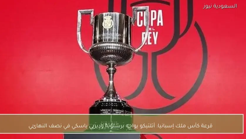 قرعة كأس ملك إسبانيا: أتلتيكو يواجه برشلونة وديربي باسكي في نصف النهائي