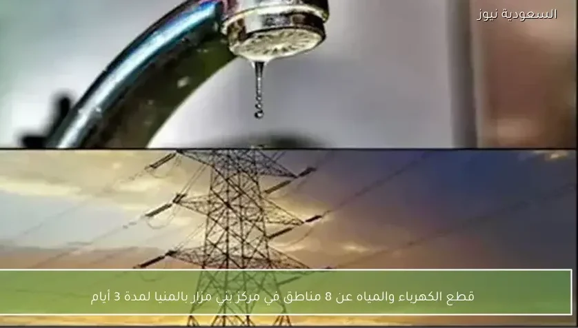 قطع الكهرباء والمياه عن 8 مناطق في مركز بني مزار بالمنيا لمدة 3 أيام