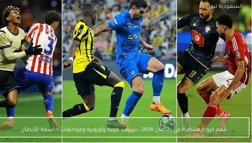 قمم كروية منتظرة في رمضان 2026: ديربيات عربية وأوروبية ومواجهات حاسمة للأبطال