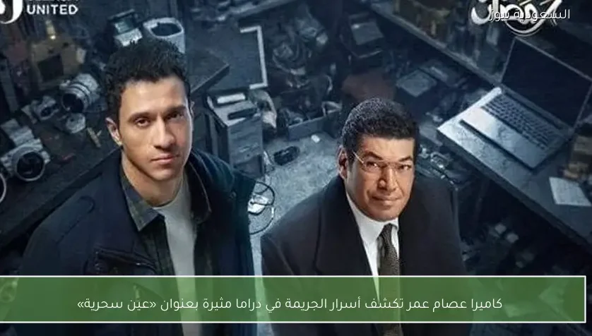 كاميرا عصام عمر تكشف أسرار الجريمة في دراما مثيرة بعنوان «عين سحرية»