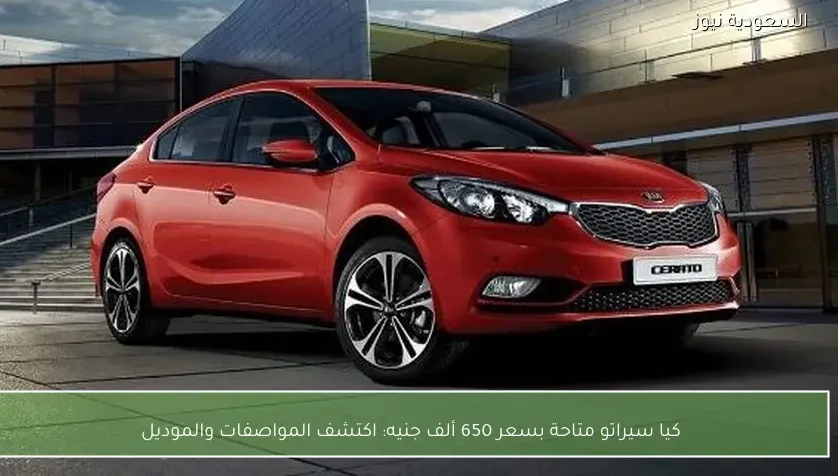 كيا سيراتو متاحة بسعر 650 ألف جنيه: اكتشف المواصفات والموديل