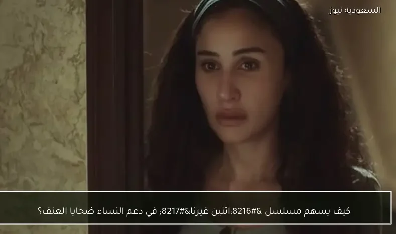 كيف يسهم مسلسل ‘اتنين غيرنا’ في دعم النساء ضحايا العنف؟